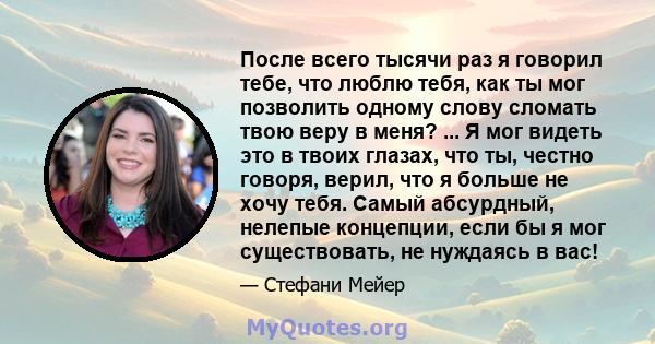 После всего тысячи раз я говорил тебе, что люблю тебя, как ты мог позволить одному слову сломать твою веру в меня? ... Я мог видеть это в твоих глазах, что ты, честно говоря, верил, что я больше не хочу тебя. Самый