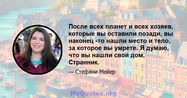 После всех планет и всех хозяев, которые вы оставили позади, вы наконец -то нашли место и тело, за которое вы умрете. Я думаю, что вы нашли свой дом, Странник.