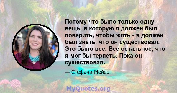 Потому что было только одну вещь, в которую я должен был поверить, чтобы жить - я должен был знать, что он существовал. Это было все. Все остальное, что я мог бы терпеть. Пока он существовал.