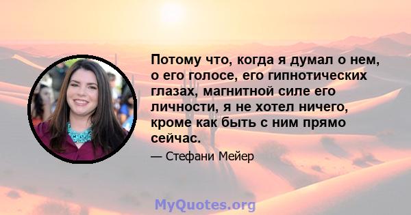 Потому что, когда я думал о нем, о его голосе, его гипнотических глазах, магнитной силе его личности, я не хотел ничего, кроме как быть с ним прямо сейчас.