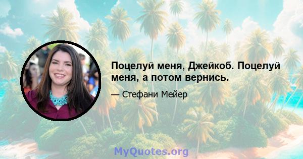 Поцелуй меня, Джейкоб. Поцелуй меня, а потом вернись.