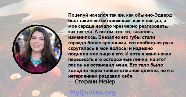 Поцелуй начался так же, как обычно-Эдвард был таким же осторожным, как и всегда, и мое сердце начало чрезмерно реагировать, как всегда. А потом что -то, казалось, изменилось. Внезапно его губы стали гораздо более