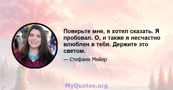 Поверьте мне, я хотел сказать. Я пробовал. О, и также я несчастно влюблен в тебя. Держите это светом.