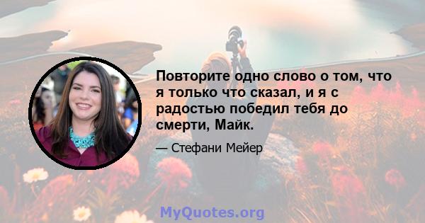 Повторите одно слово о том, что я только что сказал, и я с радостью победил тебя до смерти, Майк.