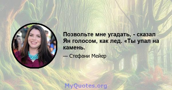 Позвольте мне угадать, - сказал Ян голосом, как лед. «Ты упал на камень.