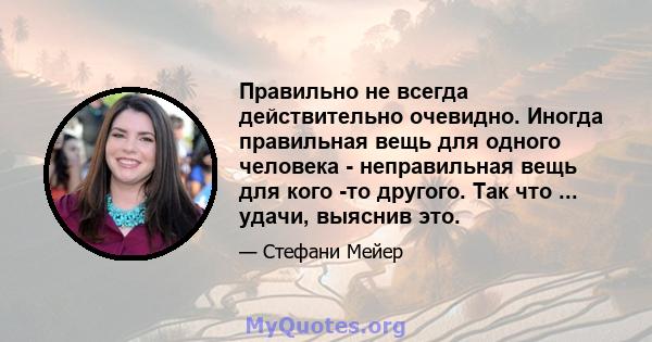 Правильно не всегда действительно очевидно. Иногда правильная вещь для одного человека - неправильная вещь для кого -то другого. Так что ... удачи, выяснив это.