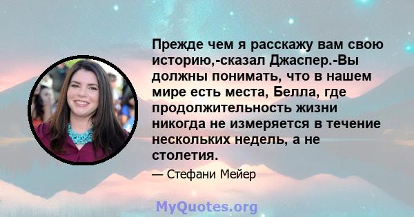 Прежде чем я расскажу вам свою историю,-сказал Джаспер.-Вы должны понимать, что в нашем мире есть места, Белла, где продолжительность жизни никогда не измеряется в течение нескольких недель, а не столетия.