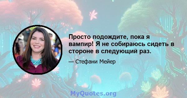 Просто подождите, пока я вампир! Я не собираюсь сидеть в стороне в следующий раз.