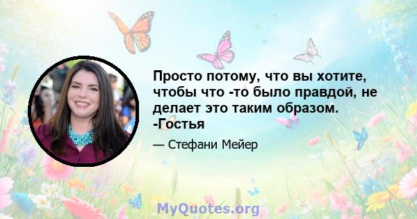 Просто потому, что вы хотите, чтобы что -то было правдой, не делает это таким образом. -Гостья