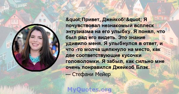 "Привет, Джейкоб!" Я почувствовал незнакомый всплеск энтузиазма на его улыбку. Я понял, что был рад его видеть. Это знание удивило меня. Я улыбнулся в ответ, и что -то молча щелкнуло на место, как две