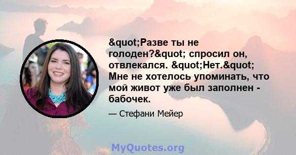 "Разве ты не голоден?" спросил он, отвлекался. "Нет." Мне не хотелось упоминать, что мой живот уже был заполнен - ​​бабочек.