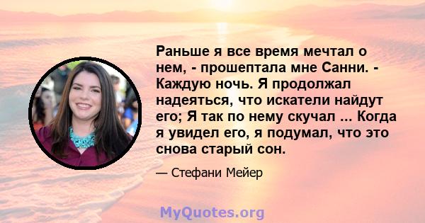 Раньше я все время мечтал о нем, - прошептала мне Санни. - Каждую ночь. Я продолжал надеяться, что искатели найдут его; Я так по нему скучал ... Когда я увидел его, я подумал, что это снова старый сон.