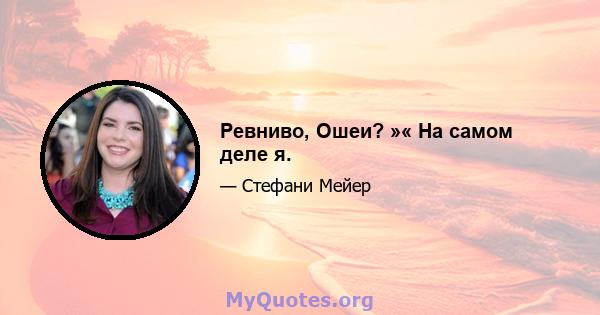 Ревниво, Ошеи? »« На самом деле я.