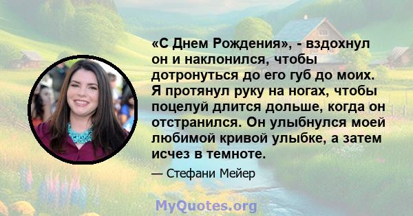 «С Днем Рождения», - вздохнул он и наклонился, чтобы дотронуться до его губ до моих. Я протянул руку на ногах, чтобы поцелуй длится дольше, когда он отстранился. Он улыбнулся моей любимой кривой улыбке, а затем исчез в