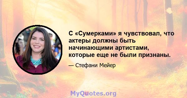 С «Сумерками» я чувствовал, что актеры должны быть начинающими артистами, которые еще не были признаны.