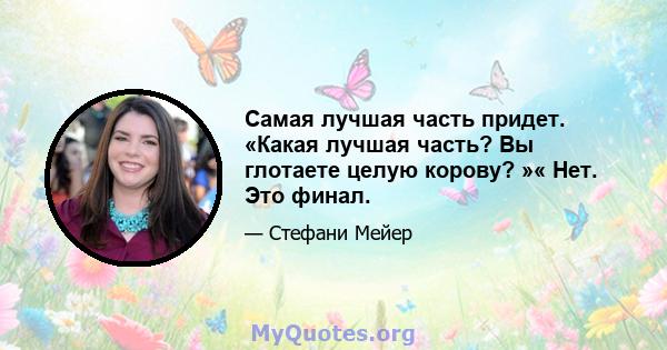 Самая лучшая часть придет. «Какая лучшая часть? Вы глотаете целую корову? »« Нет. Это финал.