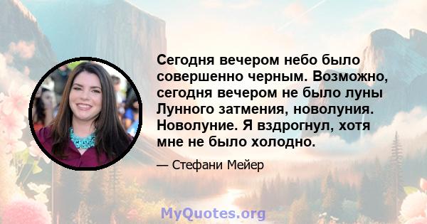 Сегодня вечером небо было совершенно черным. Возможно, сегодня вечером не было луны Лунного затмения, новолуния. Новолуние. Я вздрогнул, хотя мне не было холодно.