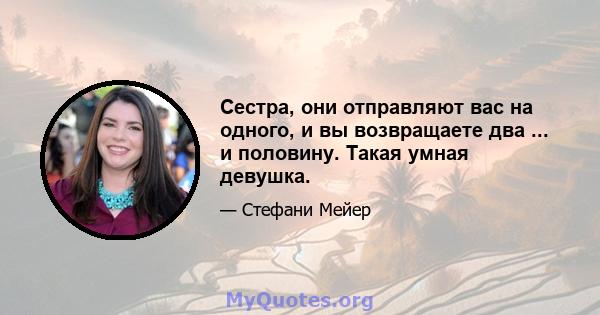 Сестра, они отправляют вас на одного, и вы возвращаете два ... и половину. Такая умная девушка.