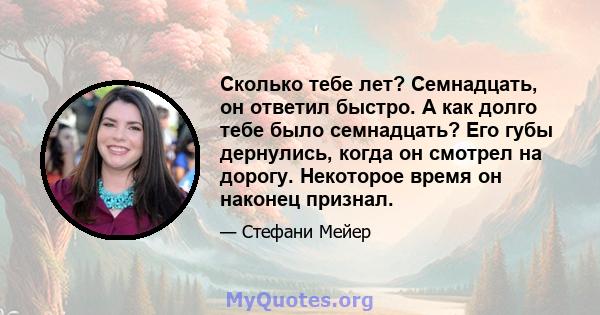 Сколько тебе лет? Семнадцать, он ответил быстро. А как долго тебе было семнадцать? Его губы дернулись, когда он смотрел на дорогу. Некоторое время он наконец признал.