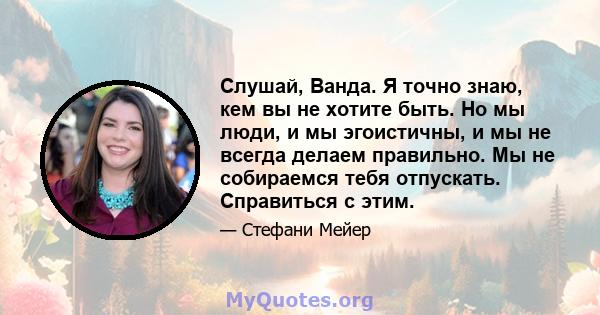 Слушай, Ванда. Я точно знаю, кем вы не хотите быть. Но мы люди, и мы эгоистичны, и мы не всегда делаем правильно. Мы не собираемся тебя отпускать. Справиться с этим.