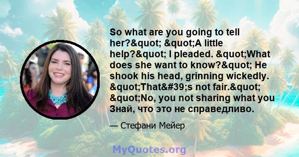 So what are you going to tell her?" "A little help?" I pleaded. "What does she want to know?" He shook his head, grinning wickedly. "That's not fair." "No, you not sharing