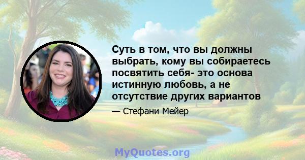 Суть в том, что вы должны выбрать, кому вы собираетесь посвятить себя- это основа истинную любовь, а не отсутствие других вариантов