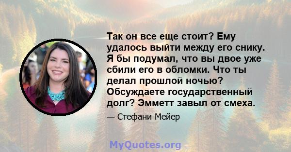 Так он все еще стоит? Ему удалось выйти между его снику. Я бы подумал, что вы двое уже сбили его в обломки. Что ты делал прошлой ночью? Обсуждаете государственный долг? Эмметт завыл от смеха.