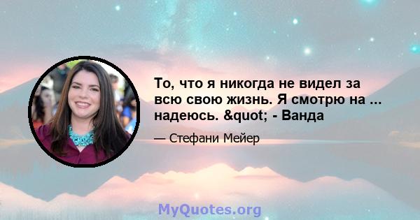 То, что я никогда не видел за всю свою жизнь. Я смотрю на ... надеюсь. " - Ванда