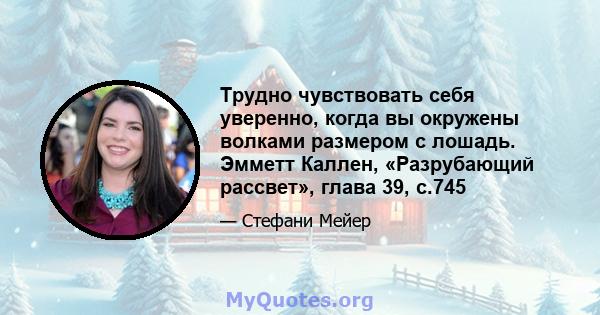 Трудно чувствовать себя уверенно, когда вы окружены волками размером с лошадь. Эмметт Каллен, «Разрубающий рассвет», глава 39, с.745