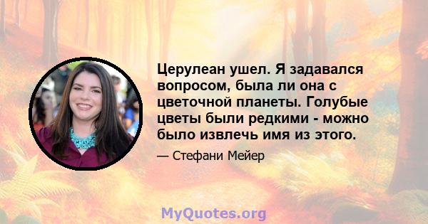 Церулеан ушел. Я задавался вопросом, была ли она с цветочной планеты. Голубые цветы были редкими - можно было извлечь имя из этого.