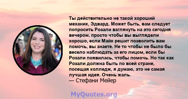 Ты действительно не такой хороший механик, Эдвард. Может быть, вам следует попросить Розали взглянуть на это сегодня вечером, просто чтобы вы выглядели хорошо, если Майк решит позволить вам помочь, вы знаете. Не то