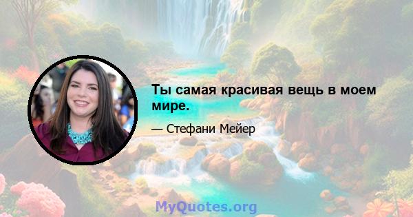 Ты самая красивая вещь в моем мире.