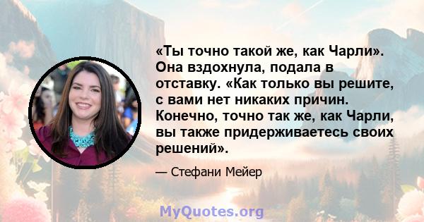 «Ты точно такой же, как Чарли». Она вздохнула, подала в отставку. «Как только вы решите, с вами нет никаких причин. Конечно, точно так же, как Чарли, вы также придерживаетесь своих решений».