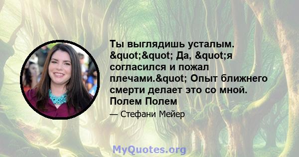 Ты выглядишь усталым. "" Да, "я согласился и пожал плечами." Опыт ближнего смерти делает это со мной. Полем Полем