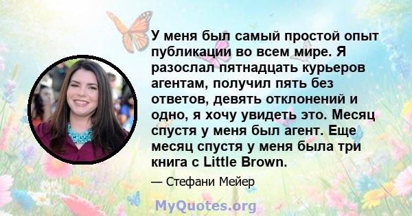 У меня был самый простой опыт публикации во всем мире. Я разослал пятнадцать курьеров агентам, получил пять без ответов, девять отклонений и одно, я хочу увидеть это. Месяц спустя у меня был агент. Еще месяц спустя у