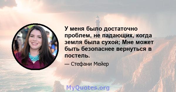 У меня было достаточно проблем, не падающих, когда земля была сухой; Мне может быть безопаснее вернуться в постель.