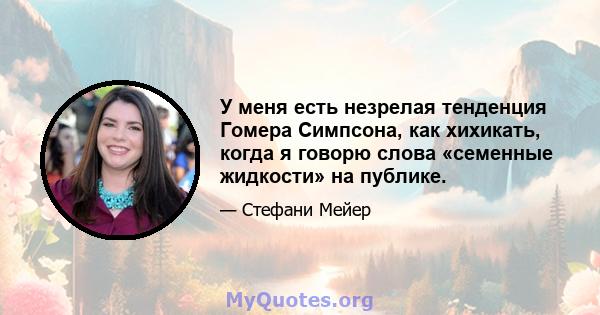 У меня есть незрелая тенденция Гомера Симпсона, как хихикать, когда я говорю слова «семенные жидкости» на публике.