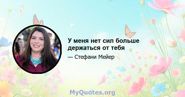 У меня нет сил больше держаться от тебя