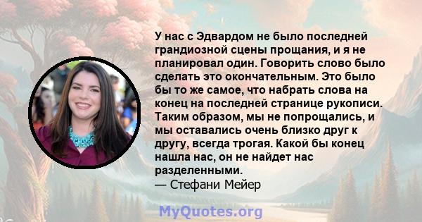 У нас с Эдвардом не было последней грандиозной сцены прощания, и я не планировал один. Говорить слово было сделать это окончательным. Это было бы то же самое, что набрать слова на конец на последней странице рукописи.