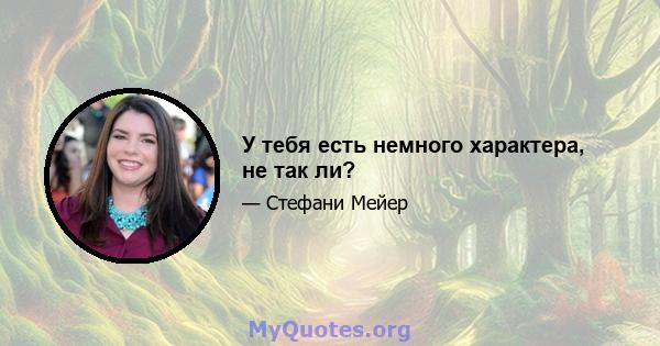 У тебя есть немного характера, не так ли?