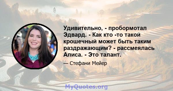 Удивительно, - пробормотал Эдвард. - Как кто -то такой крошечный может быть таким раздражающим? - рассмеялась Алиса. - Это талант.