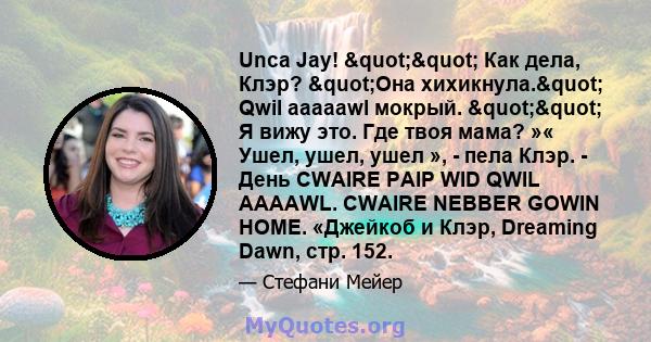 Unca Jay! "" Как дела, Клэр? "Она хихикнула." Qwil aaaaawl мокрый. "" Я вижу это. Где твоя мама? »« Ушел, ушел, ушел », - пела Клэр. - День CWAIRE PAIP WID QWIL AAAAWL. CWAIRE NEBBER GOWIN