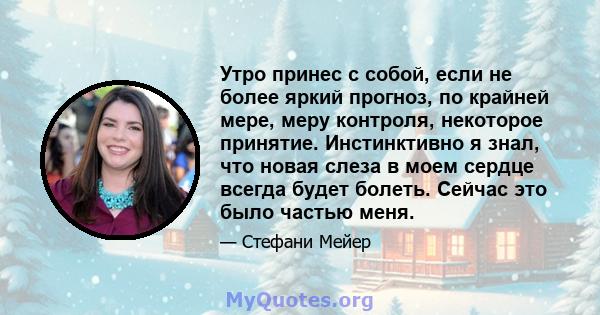 Утро принес с собой, если не более яркий прогноз, по крайней мере, меру контроля, некоторое принятие. Инстинктивно я знал, что новая слеза в моем сердце всегда будет болеть. Сейчас это было частью меня.