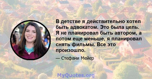 В детстве я действительно хотел быть адвокатом. Это была цель. Я не планировал быть автором, а потом еще меньше, я планировал снять фильмы. Все это произошло.