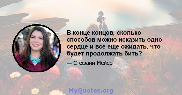 В конце концов, сколько способов можно исказить одно сердце и все еще ожидать, что будет продолжать бить?