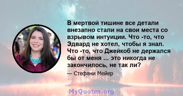 В мертвой тишине все детали внезапно стали на свои места со взрывом интуиции. Что -то, что Эдвард не хотел, чтобы я знал. Что -то, что Джейкоб не держался бы от меня ... это никогда не закончилось, не так ли?