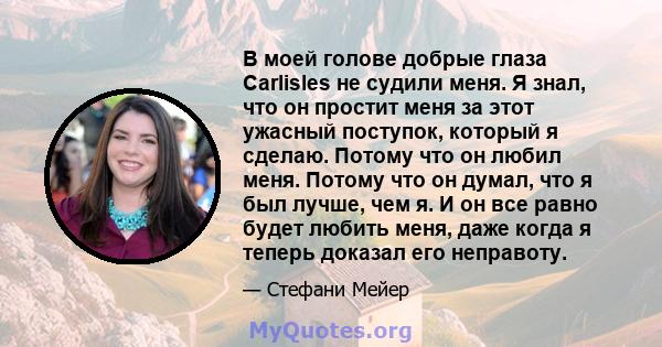 В моей голове добрые глаза Carlisles не судили меня. Я знал, что он простит меня за этот ужасный поступок, который я сделаю. Потому что он любил меня. Потому что он думал, что я был лучше, чем я. И он все равно будет