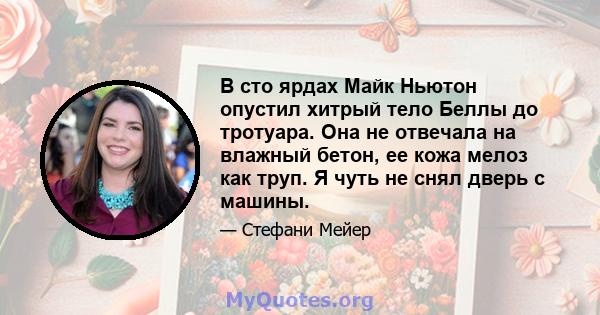 В сто ярдах Майк Ньютон опустил хитрый тело Беллы до тротуара. Она не отвечала на влажный бетон, ее кожа мелоз как труп. Я чуть не снял дверь с машины.