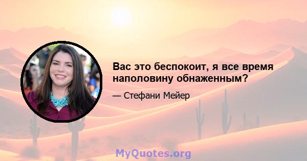 Вас это беспокоит, я все время наполовину обнаженным?