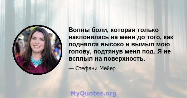 Волны боли, которая только наклонилась на меня до того, как поднялся высоко и вымыл мою голову, подтянув меня под. Я не всплыл на поверхность.